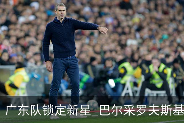 广东队锁定新星 巴尔采罗夫斯基加盟值得期待
