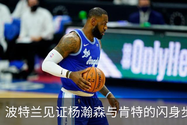 波特兰见证杨瀚森与肯特的闪身步模仿大赛
